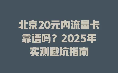 北京20元内流量卡靠谱吗？2025年实测避坑指南