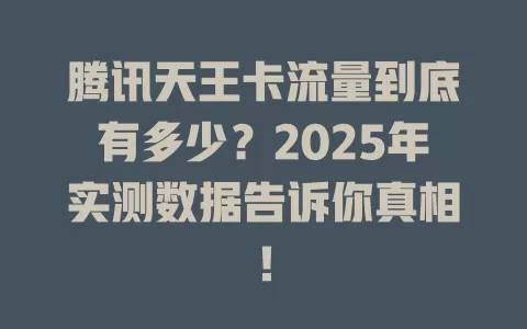 腾讯天王卡流量到底有多少？2025年实测数据告诉你真相！
