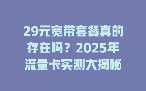 29元宽带套餐真的存在吗？2025年流量卡实测大揭秘