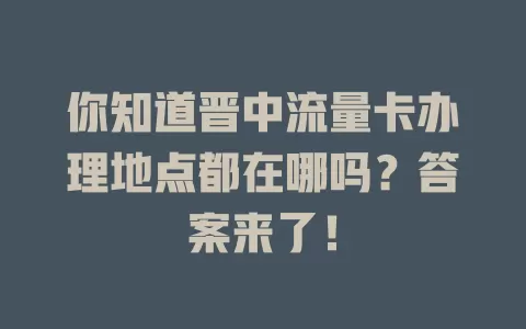 你知道晋中流量卡办理地点都在哪吗？答案来了！