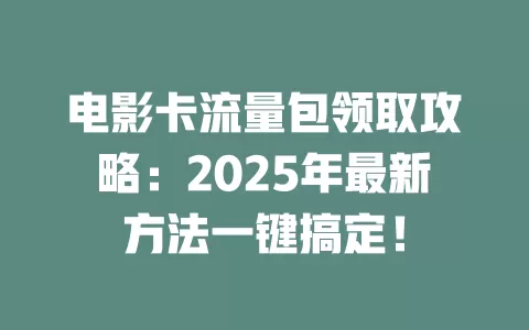 电影卡流量包领取攻略：2025年最新方法一键搞定！