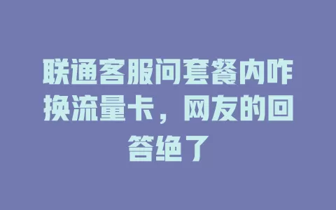 联通客服问套餐内咋换流量卡，网友的回答绝了