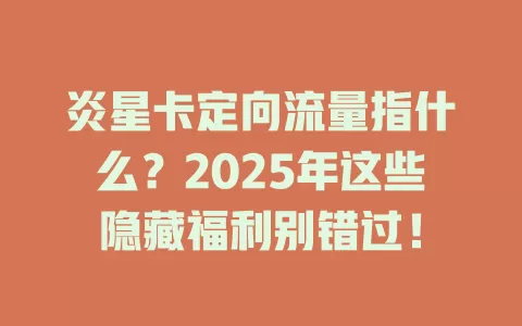 炎星卡定向流量指什么？2025年这些隐藏福利别错过！