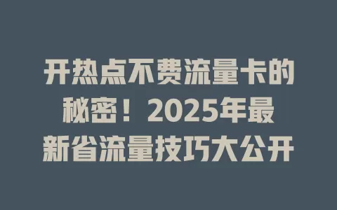 开热点不费流量卡的秘密！2025年最新省流量技巧大公开
