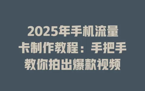 2025年手机流量卡制作教程：手把手教你拍出爆款视频