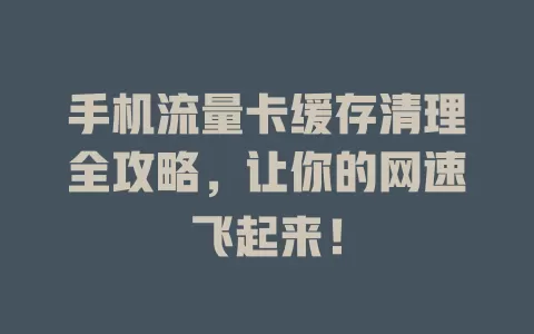 手机流量卡缓存清理全攻略，让你的网速飞起来！