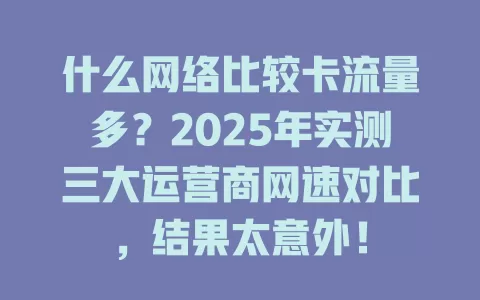 什么网络比较卡流量多？2025年实测三大运营商网速对比，结果太意外！