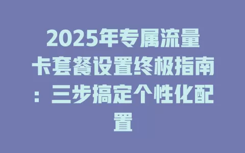 2025年专属流量卡套餐设置终极指南：三步搞定个性化配置