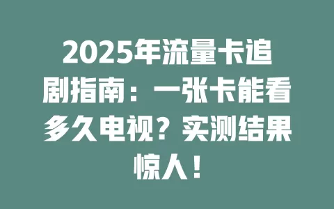 2025年流量卡追剧指南：一张卡能看多久电视？实测结果惊人！