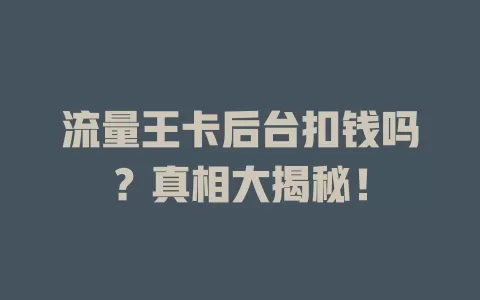 流量王卡后台扣钱吗？真相大揭秘！