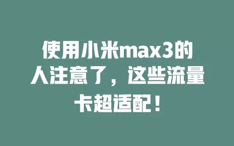 使用小米max3的人注意了，这些流量卡超适配！