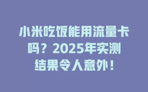 小米吃饭能用流量卡吗？2025年实测结果令人意外！