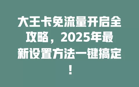 大王卡免流量开启全攻略，2025年最新设置方法一键搞定！
