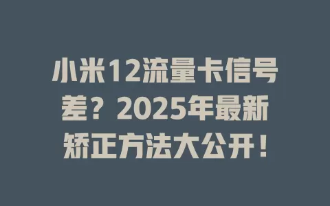 小米12流量卡信号差？2025年最新矫正方法大公开！
