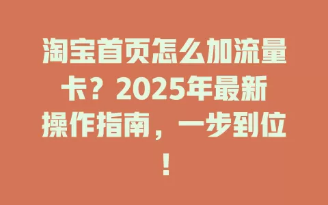 淘宝首页怎么加流量卡？2025年最新操作指南，一步到位！