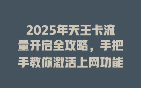 2025年天王卡流量开启全攻略，手把手教你激活上网功能