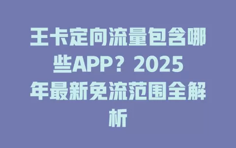 王卡定向流量包含哪些APP？2025年最新免流范围全解析