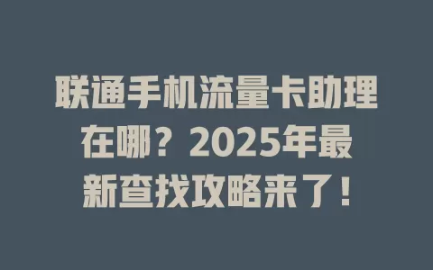 联通手机流量卡助理在哪？2025年最新查找攻略来了！