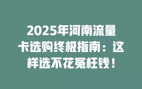 2025年河南流量卡选购终极指南：这样选不花冤枉钱！