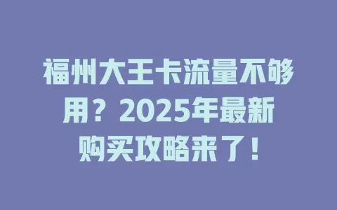 福州大王卡流量不够用？2025年最新购买攻略来了！