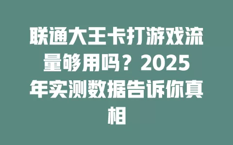 联通大王卡打游戏流量够用吗？2025年实测数据告诉你真相