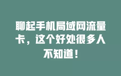 聊起手机局域网流量卡，这个好处很多人不知道！