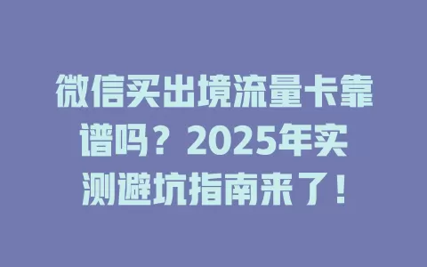 微信买出境流量卡靠谱吗？2025年实测避坑指南来了！