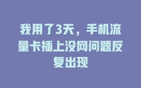 我用了3天，手机流量卡插上没网问题反复出现