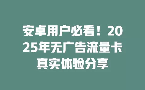 安卓用户必看！2025年无广告流量卡真实体验分享