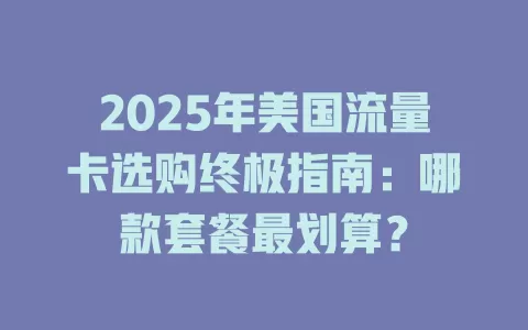 2025年美国流量卡选购终极指南：哪款套餐最划算？