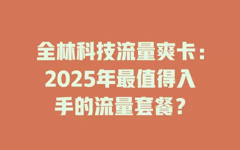全林科技流量爽卡：2025年最值得入手的流量套餐？