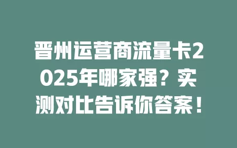 晋州运营商流量卡2025年哪家强？实测对比告诉你答案！