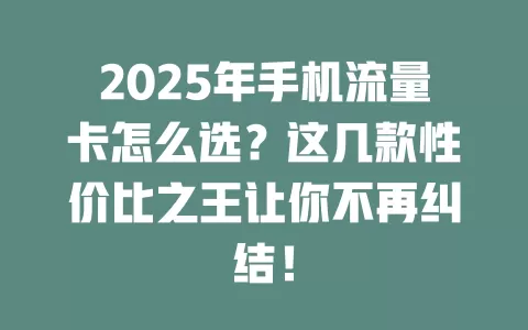 2025年手机流量卡怎么选？这几款性价比之王让你不再纠结！