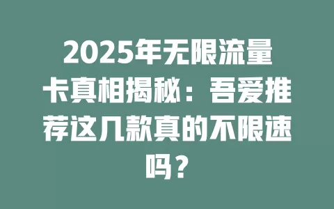 2025年无限流量卡真相揭秘：吾爱推荐这几款真的不限速吗？