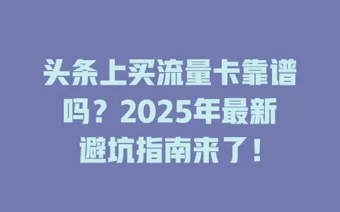 头条上买流量卡靠谱吗？2025年最新避坑指南来了！