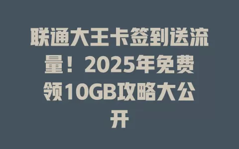 联通大王卡签到送流量！2025年免费领10GB攻略大公开