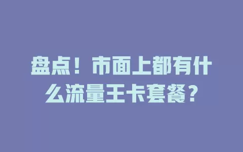 盘点！市面上都有什么流量王卡套餐？
