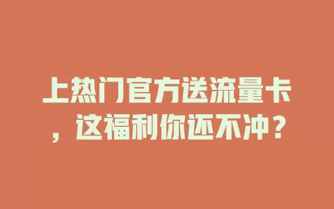 上热门官方送流量卡，这福利你还不冲？