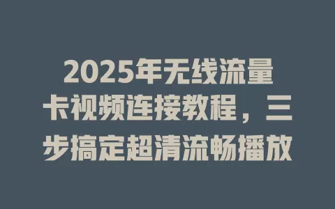 2025年无线流量卡视频连接教程，三步搞定超清流畅播放