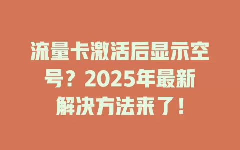 流量卡激活后显示空号？2025年最新解决方法来了！