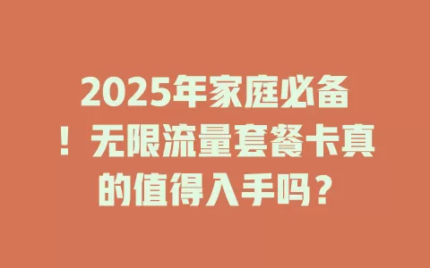 2025年家庭必备！无限流量套餐卡真的值得入手吗？