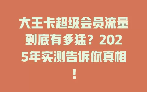 大王卡超级会员流量到底有多猛？2025年实测告诉你真相！