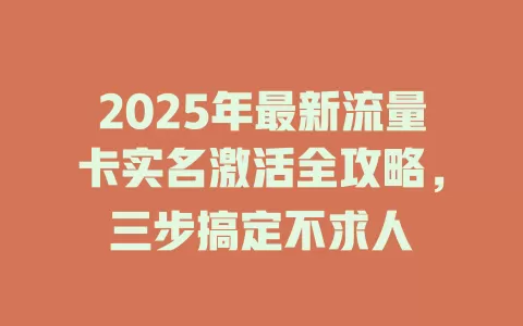2025年最新流量卡实名激活全攻略，三步搞定不求人