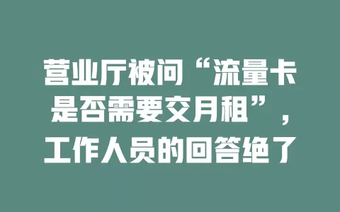 营业厅被问“流量卡是否需要交月租”，工作人员的回答绝了