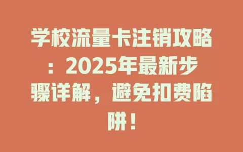 学校流量卡注销攻略：2025年最新步骤详解，避免扣费陷阱！