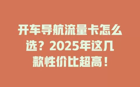 开车导航流量卡怎么选？2025年这几款性价比超高！
