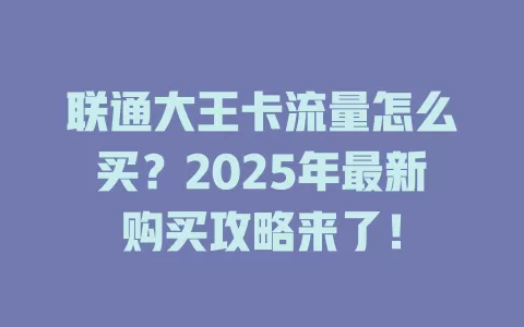 联通大王卡流量怎么买？2025年最新购买攻略来了！
