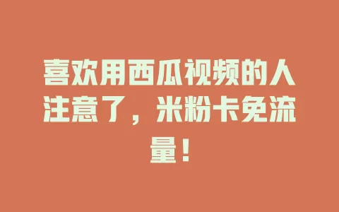喜欢用西瓜视频的人注意了，米粉卡免流量！