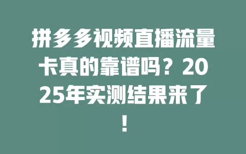 拼多多视频直播流量卡真的靠谱吗？2025年实测结果来了！