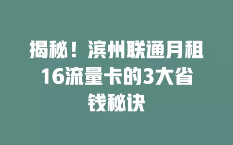 揭秘！滨州联通月租16流量卡的3大省钱秘诀